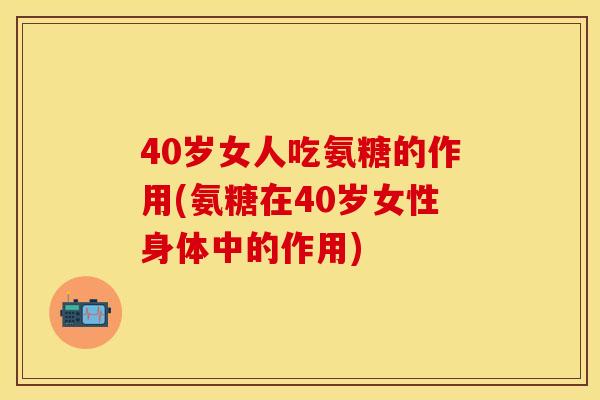 40岁女人吃氨糖的作用(氨糖在40岁女性身体中的作用)