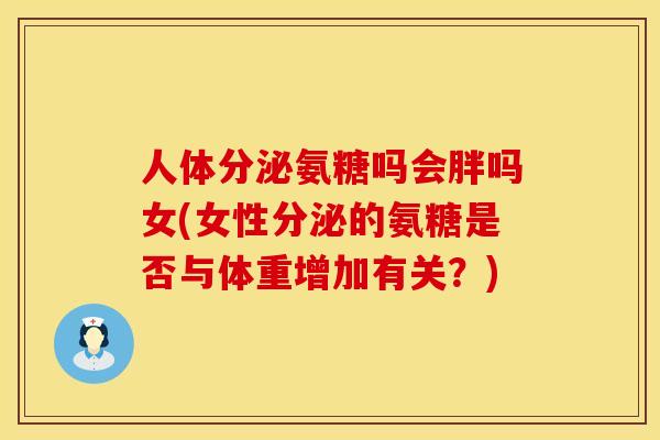人体分泌氨糖吗会胖吗女(女性分泌的氨糖是否与体重增加有关？)