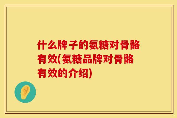 什么牌子的氨糖对骨骼有效(氨糖品牌对骨骼有效的介绍)