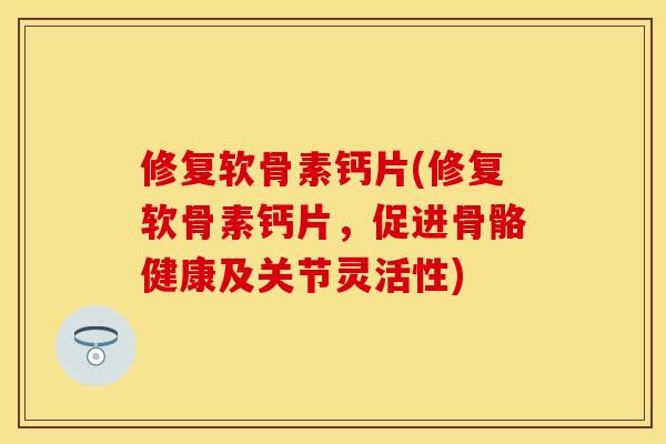 修复软骨素钙片(修复软骨素钙片，促进骨骼健康及关节灵活性)