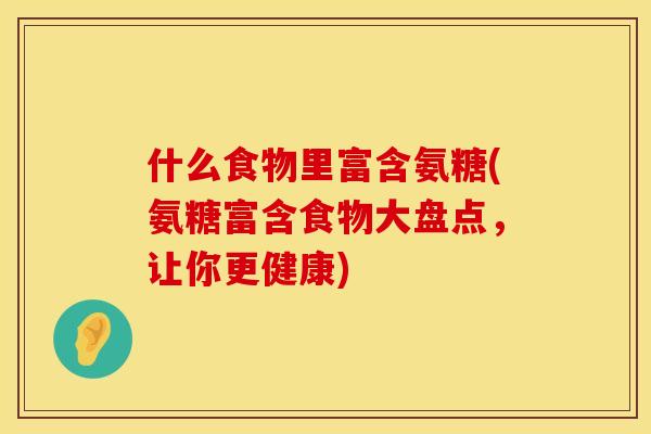 什么食物里富含氨糖(氨糖富含食物大盘点，让你更健康)
