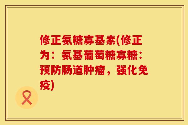 修正氨糖寡基素(修正为：氨基葡萄糖寡糖：预防肠道肿瘤，强化免疫)
