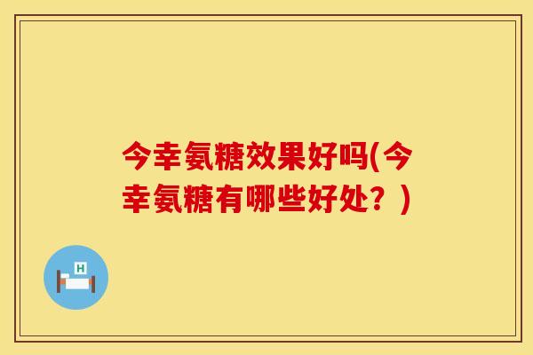 今幸氨糖效果好吗(今幸氨糖有哪些好处？)