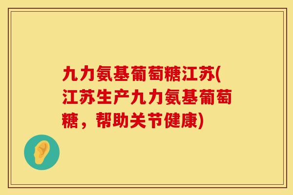 九力氨基葡萄糖江苏(江苏生产九力氨基葡萄糖，帮助关节健康)