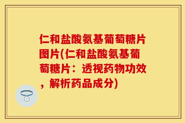 仁和盐酸氨基葡萄糖片图片(仁和盐酸氨基葡萄糖片：透视药物功效，解析药品成分)