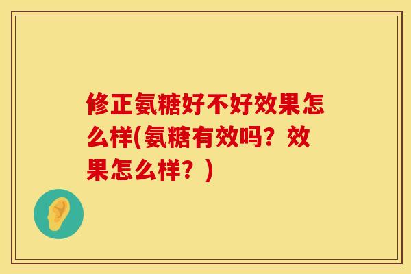 修正氨糖好不好效果怎么样(氨糖有效吗？效果怎么样？)