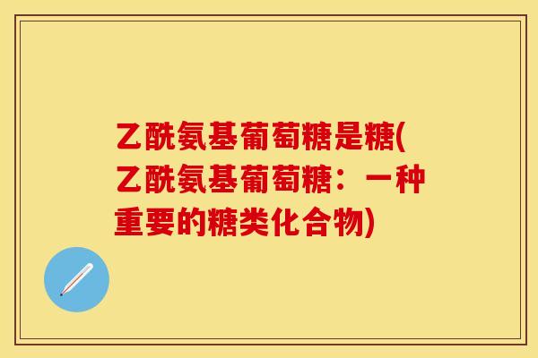 乙酰氨基葡萄糖是糖(乙酰氨基葡萄糖：一种重要的糖类化合物)