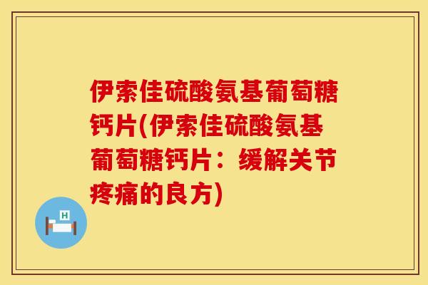 伊索佳硫酸氨基葡萄糖钙片(伊索佳硫酸氨基葡萄糖钙片：缓解关节疼痛的良方)