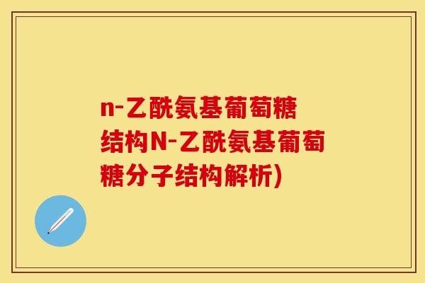 n-乙酰氨基葡萄糖 结构N-乙酰氨基葡萄糖分子结构解析)