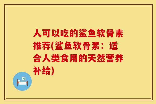 人可以吃的鲨鱼软骨素推荐(鲨鱼软骨素：适合人类食用的天然营养补给)
