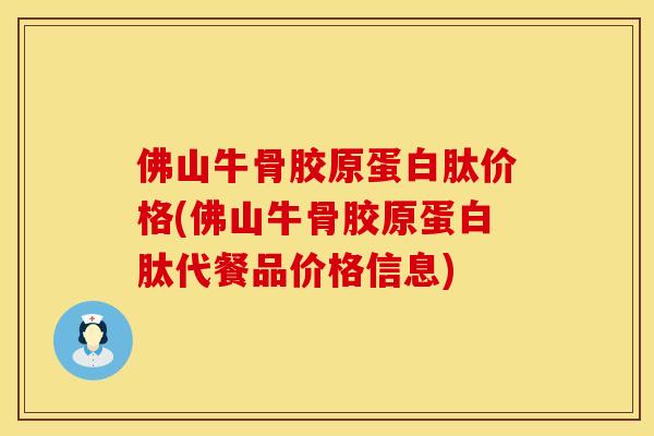 佛山牛骨胶原蛋白肽价格(佛山牛骨胶原蛋白肽代餐品价格信息)