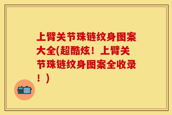 上臂关节珠链纹身图案大全(超酷炫！上臂关节珠链纹身图案全收录！)