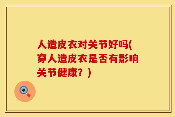 人造皮衣对关节好吗(穿人造皮衣是否有影响关节健康？)