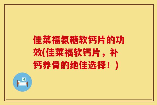佳菜福氨糖软钙片的功效(佳菜福软钙片，补钙养骨的绝佳选择！)