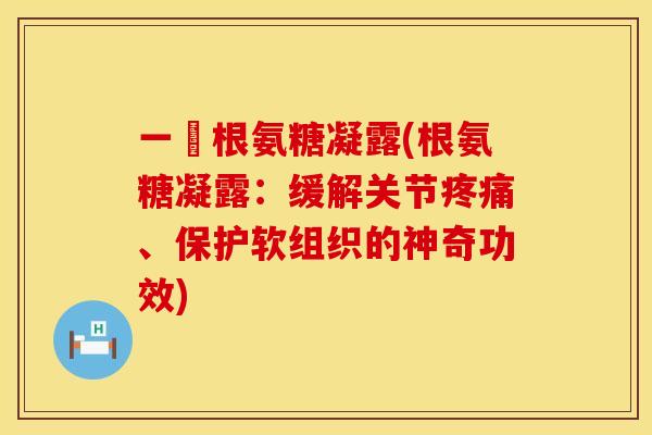 一夈根氨糖凝露(根氨糖凝露：缓解关节疼痛、保护软组织的神奇功效)