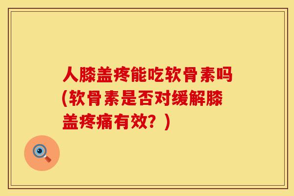 人膝盖疼能吃软骨素吗(软骨素是否对缓解膝盖疼痛有效？)