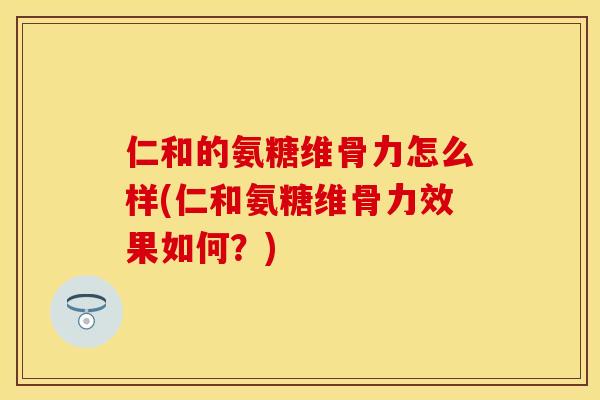 仁和的氨糖维骨力怎么样(仁和氨糖维骨力效果如何？)