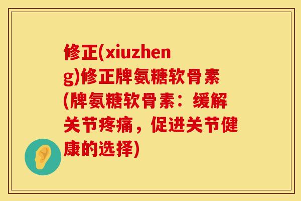 修正(xiuzheng)修正牌氨糖软骨素(牌氨糖软骨素：缓解关节疼痛，促进关节健康的选择)