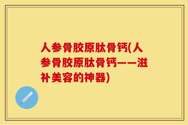 人参骨胶原肽骨钙(人参骨胶原肽骨钙——滋补美容的神器)