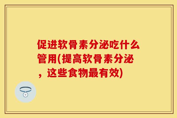 促进软骨素分泌吃什么管用(提高软骨素分泌，这些食物最有效)