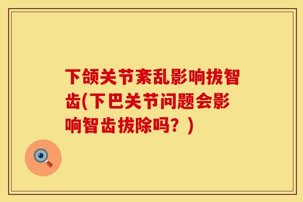 下颌关节紊乱影响拔智齿(下巴关节问题会影响智齿拔除吗？)