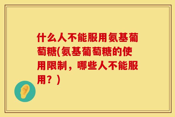 什么人不能服用氨基葡萄糖(氨基葡萄糖的使用限制，哪些人不能服用？)