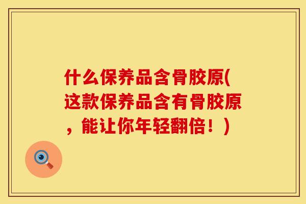 什么保养品含骨胶原(这款保养品含有骨胶原，能让你年轻翻倍！)