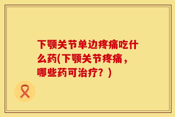 下颚关节单边疼痛吃什么药(下颚关节疼痛，哪些药可治疗？)