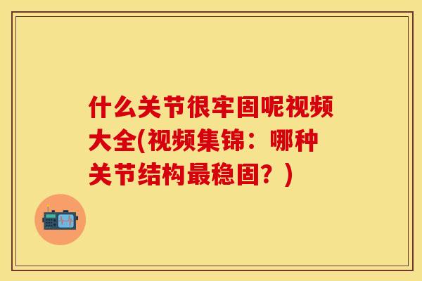 什么关节很牢固呢视频大全(视频集锦：哪种关节结构最稳固？)