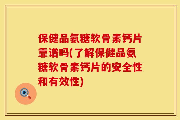 保健品氨糖软骨素钙片靠谱吗(了解保健品氨糖软骨素钙片的安全性和有效性)