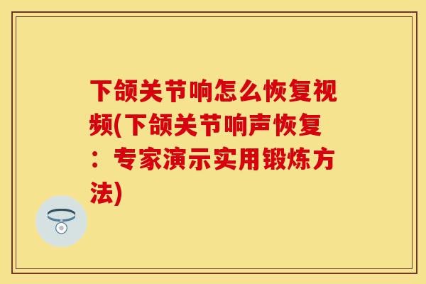 下颌关节响怎么恢复视频(下颌关节响声恢复：专家演示实用锻炼方法)