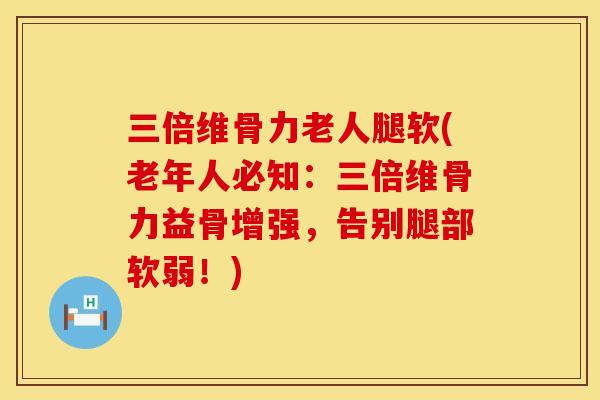 三倍维骨力老人腿软(老年人必知：三倍维骨力益骨增强，告别腿部软弱！)