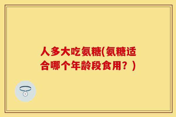 人多大吃氨糖(氨糖适合哪个年龄段食用？)