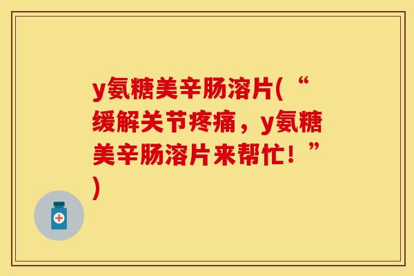 y氨糖美辛肠溶片(“缓解关节疼痛，y氨糖美辛肠溶片来帮忙！”)
