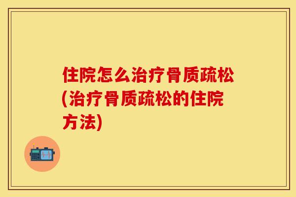 住院怎么治疗骨质疏松(治疗骨质疏松的住院方法)