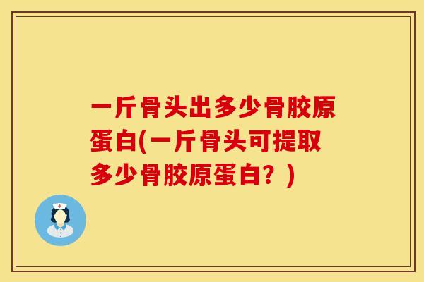 一斤骨头出多少骨胶原蛋白(一斤骨头可提取多少骨胶原蛋白？)