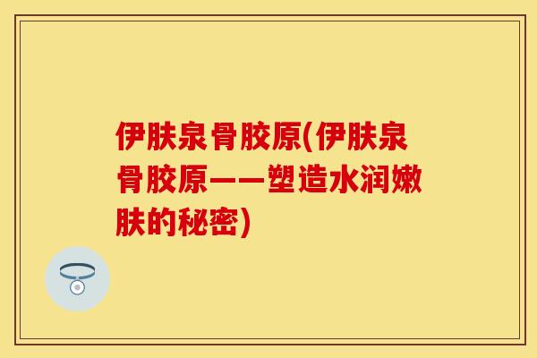 伊肤泉骨胶原(伊肤泉骨胶原——塑造水润嫩肤的秘密)