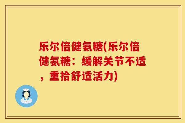 乐尔倍健氨糖(乐尔倍健氨糖：缓解关节不适，重拾舒适活力)