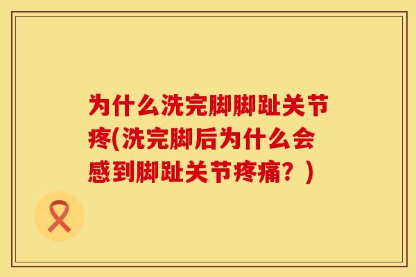 为什么洗完脚脚趾关节疼(洗完脚后为什么会感到脚趾关节疼痛？)