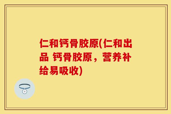仁和钙骨胶原(仁和出品 钙骨胶原，营养补给易吸收)