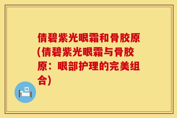 倩碧紫光眼霜和骨胶原(倩碧紫光眼霜与骨胶原：眼部护理的完美组合)