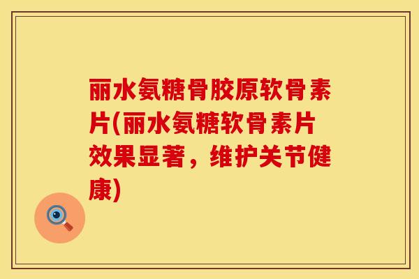 丽水氨糖骨胶原软骨素片(丽水氨糖软骨素片效果显著，维护关节健康)
