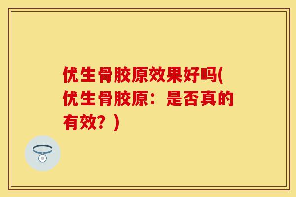 优生骨胶原效果好吗(优生骨胶原：是否真的有效？)