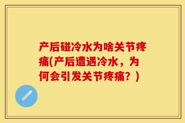 产后碰冷水为啥关节疼痛(产后遭遇冷水，为何会引发关节疼痛？)