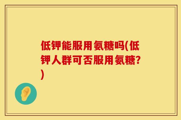 低钾能服用氨糖吗(低钾人群可否服用氨糖？)