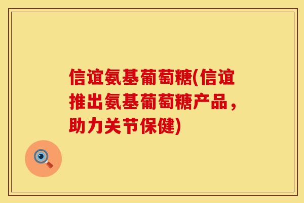 信谊氨基葡萄糖(信谊推出氨基葡萄糖产品，助力关节保健)