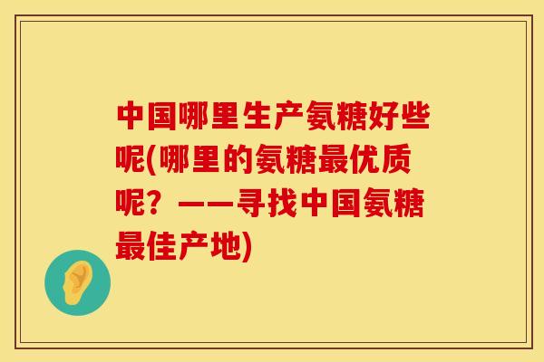 中国哪里生产氨糖好些呢(哪里的氨糖优质呢?——寻找中国氨糖佳产地) 中国哪里生产氨糖好些呢(哪里的氨糖优质呢?——寻找中国氨糖佳产地)