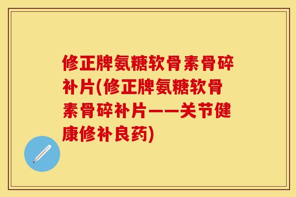 修正牌氨糖软骨素骨碎补片(修正牌氨糖软骨素骨碎补片——关节健康修补良药)