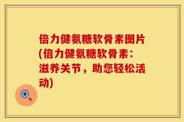 倍力健氨糖软骨素图片(倍力健氨糖软骨素：滋养关节，助您轻松活动)