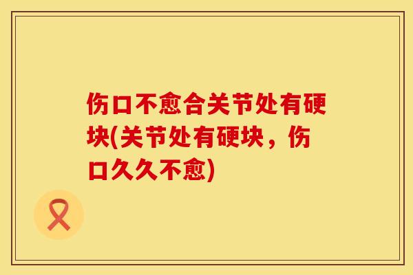 伤口不愈合关节处有硬块(关节处有硬块，伤口久久不愈)